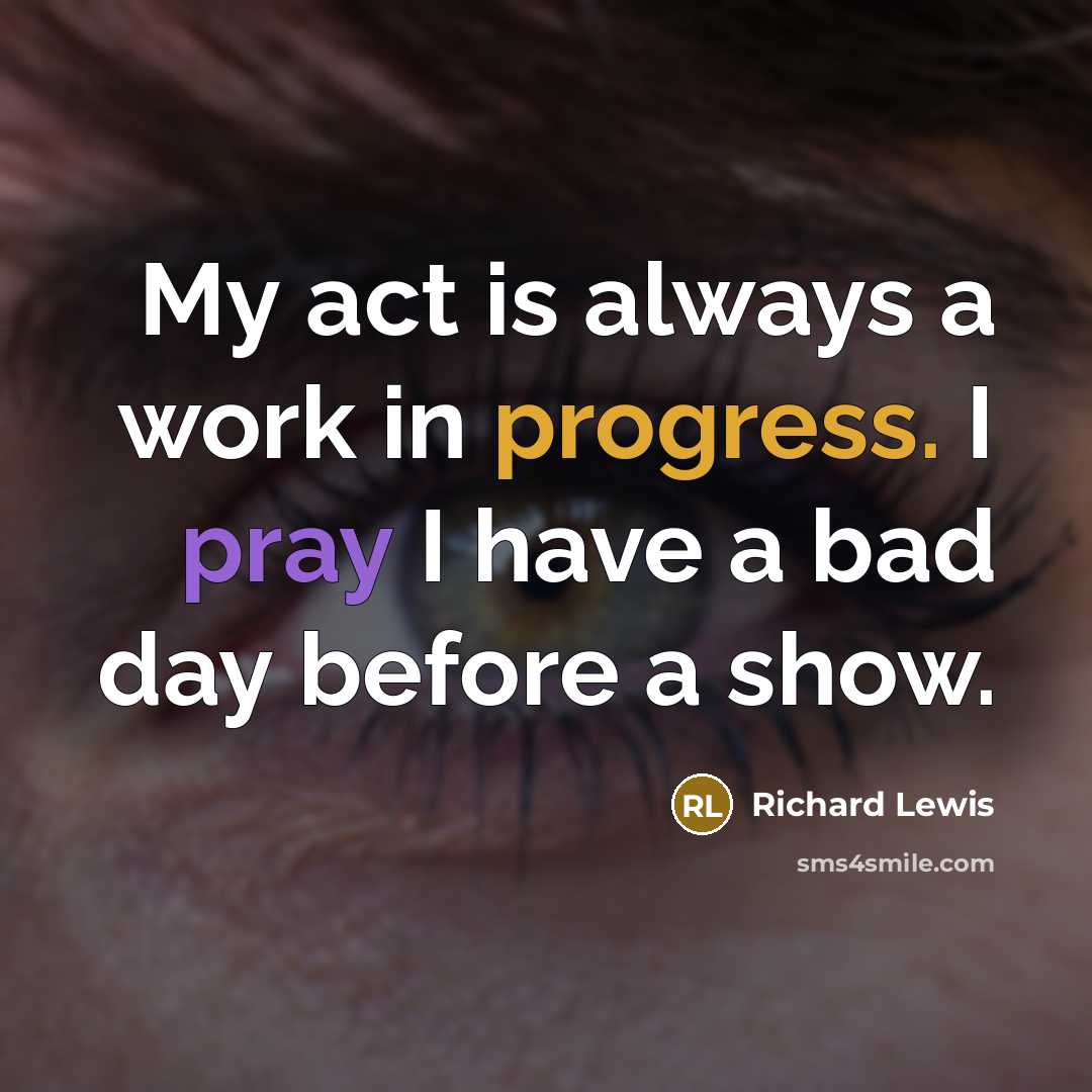 “My act is always a work in progress. I pray I have a bad day before a show.” quote by Richard Lewis