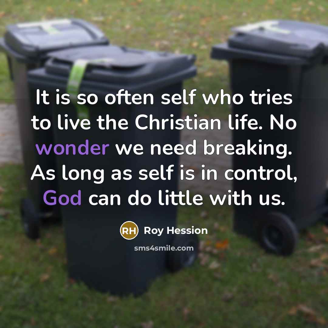 “It is so often self who tries to live the Christian life. No wonder we need breaking. As long as self is in control, God can do little with us.” quote by Roy Hession