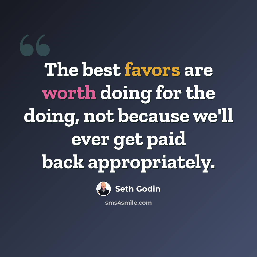 “The best favors are worth doing for the doing, not because we'll ever get paid back appropriately.” quote by Seth Godin
