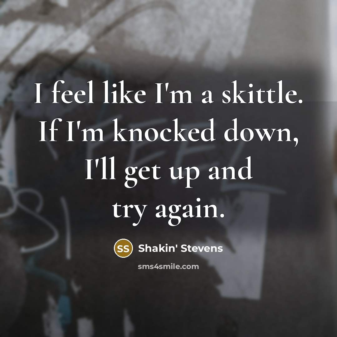 “I feel like I'm a skittle. If I'm knocked down, I'll get up and try again.” quote by Shakin' Stevens