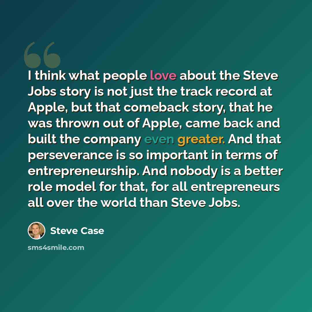 “I think what people love about the Steve Jobs story is not just the track record at Apple, but that comeback story, that he was thrown out of Apple, came back and built the company even greater. And that perseverance is so important in terms of entrepreneurship. And nobody is a better role model…” quote by Steve Case