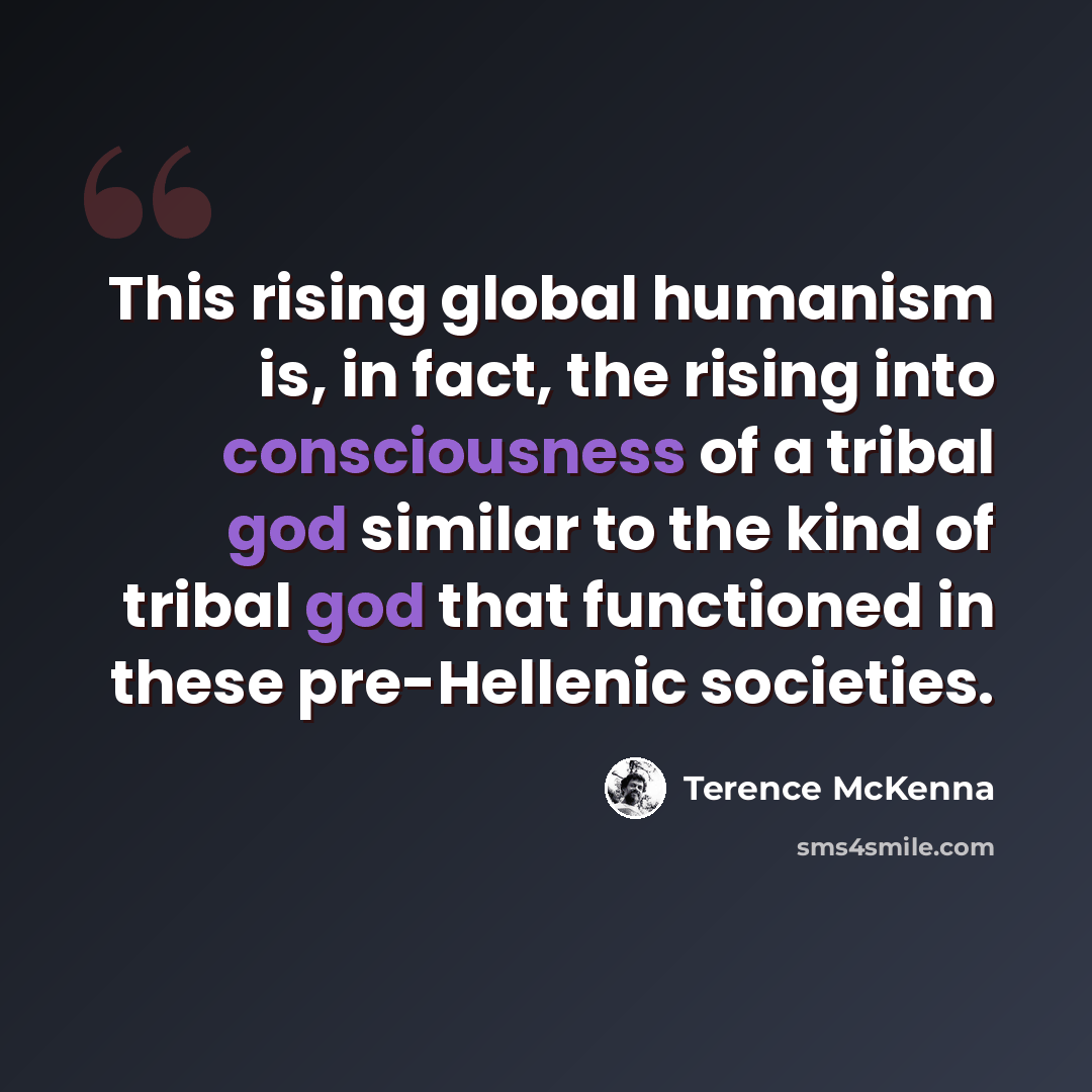 “This rising global humanism is, in fact, the rising into consciousness of a tribal god similar to the kind of tribal god that functioned in these pre-Hellenic societies.” quote by Terence McKenna