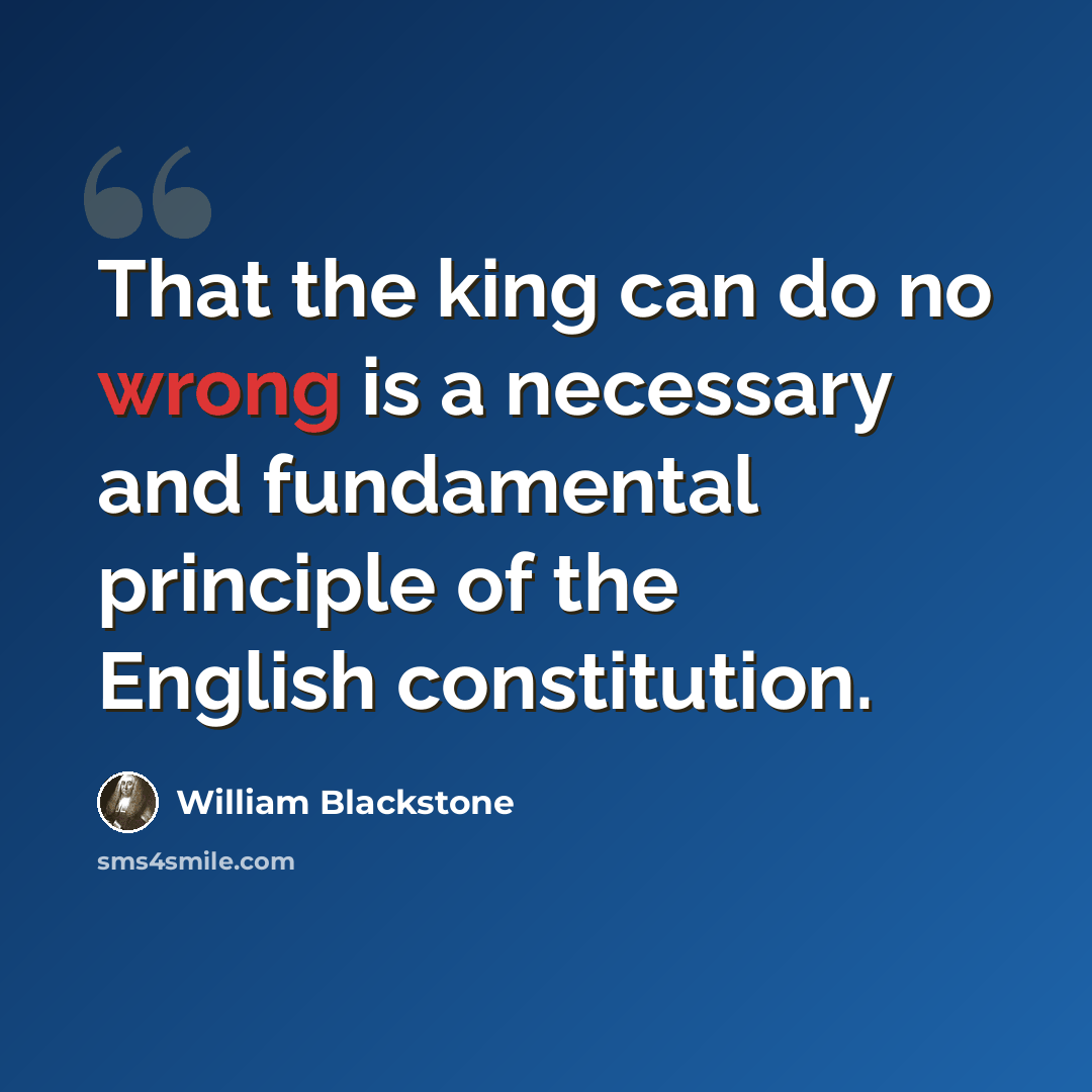 “That the king can do no wrong is a necessary and fundamental principle of the English constitution.” quote by William Blackstone