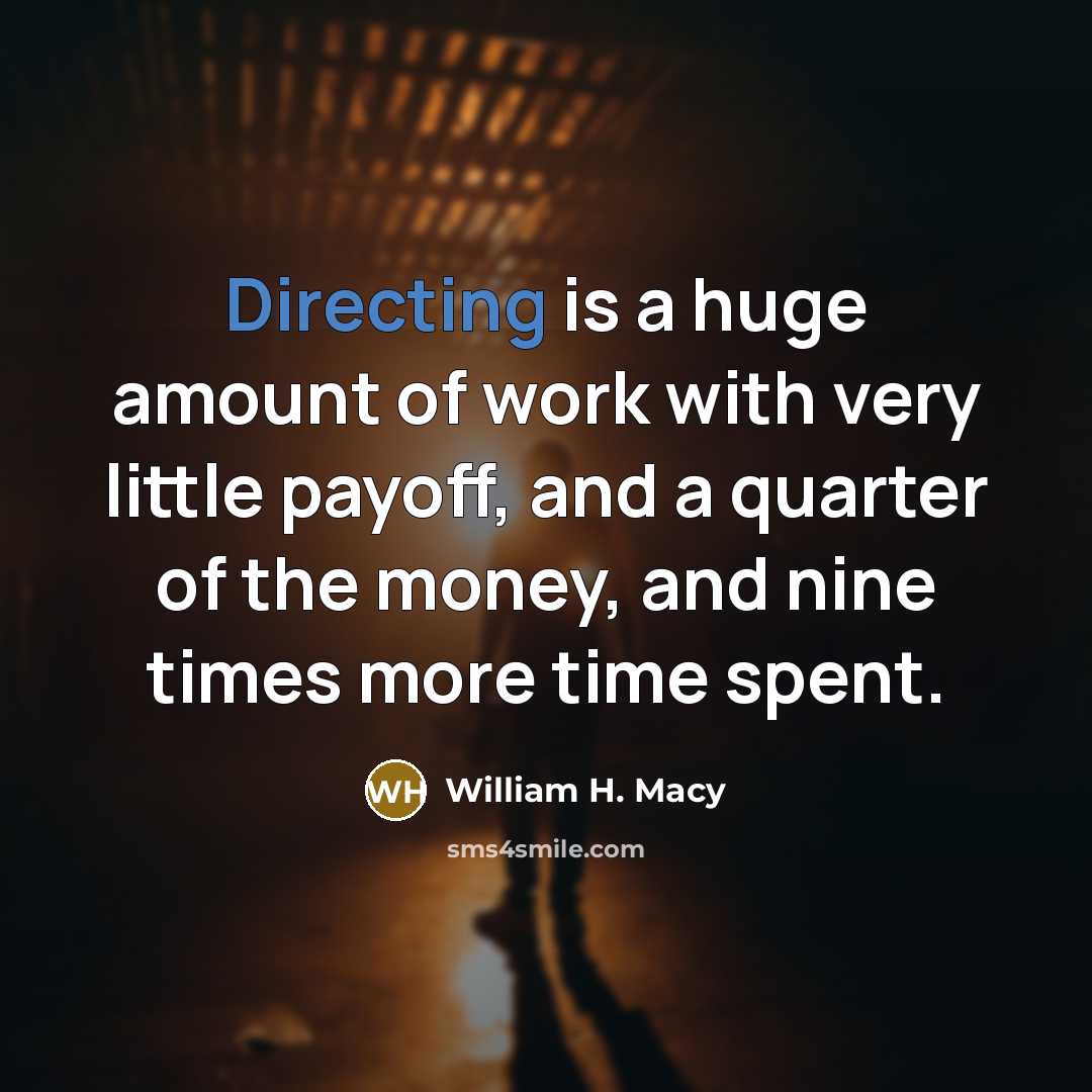 “Directing is a huge amount of work with very little payoff, and a quarter of the money, and nine times more time spent.” quote by William H. Macy