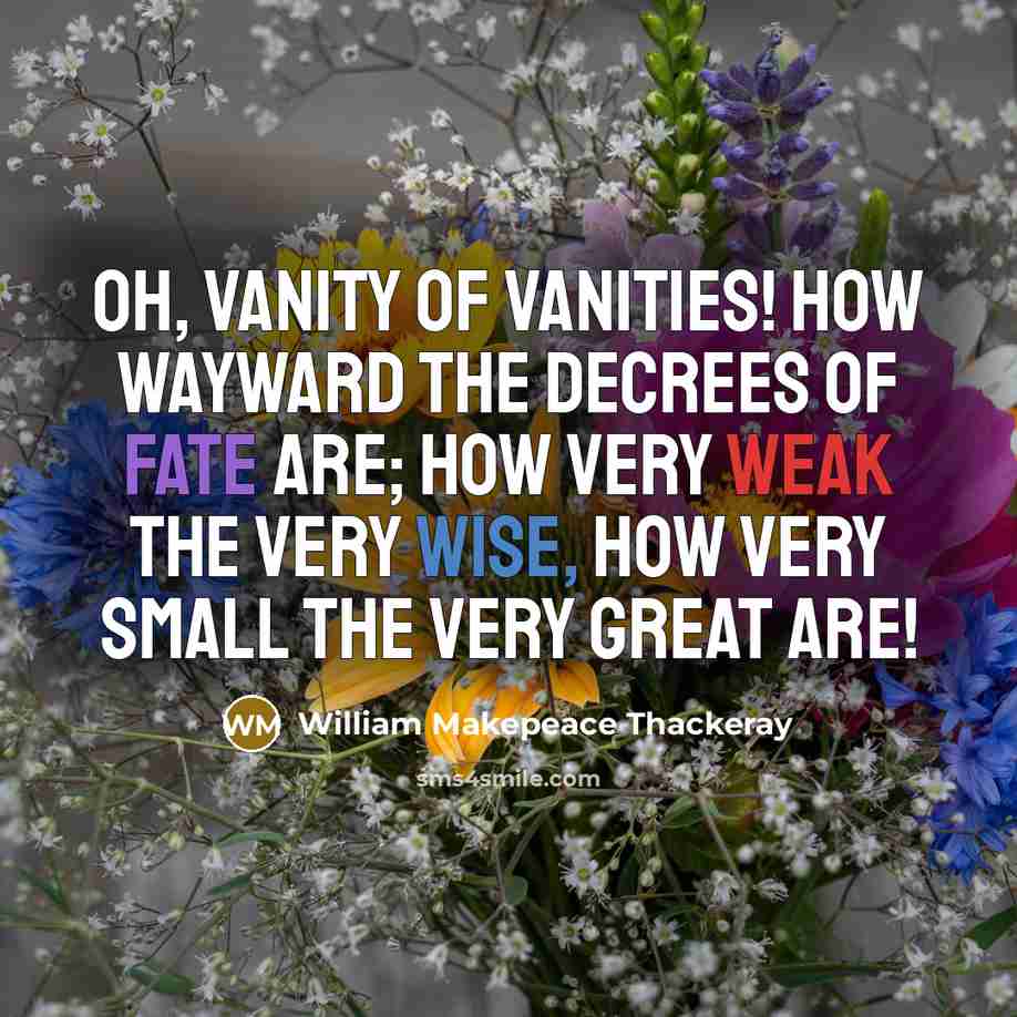 “Oh, Vanity of vanities! How wayward the decrees of Fate are; How very weak the very wise, How very small the very great are!” quote by William Makepeace Thackeray