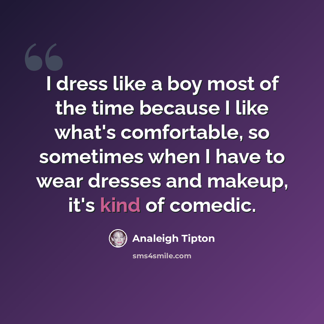 “I dress like a boy most of the time because I like what's comfortable, so sometimes when I have to wear dresses and makeup, it's kind of comedic.” quote by Analeigh Tipton