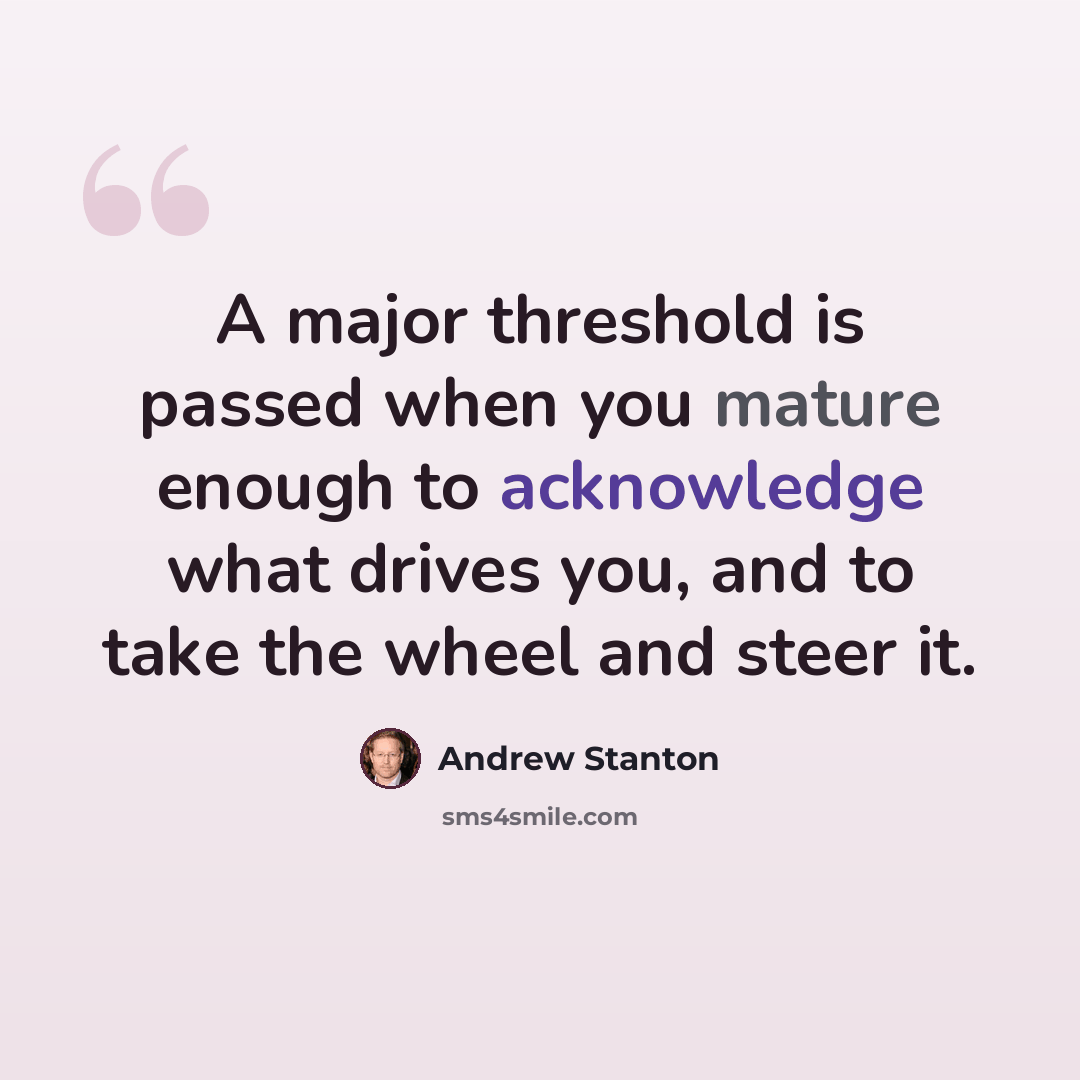 “A major threshold is passed when you mature enough to acknowledge what drives you, and to take the wheel and steer it.” quote by Andrew Stanton