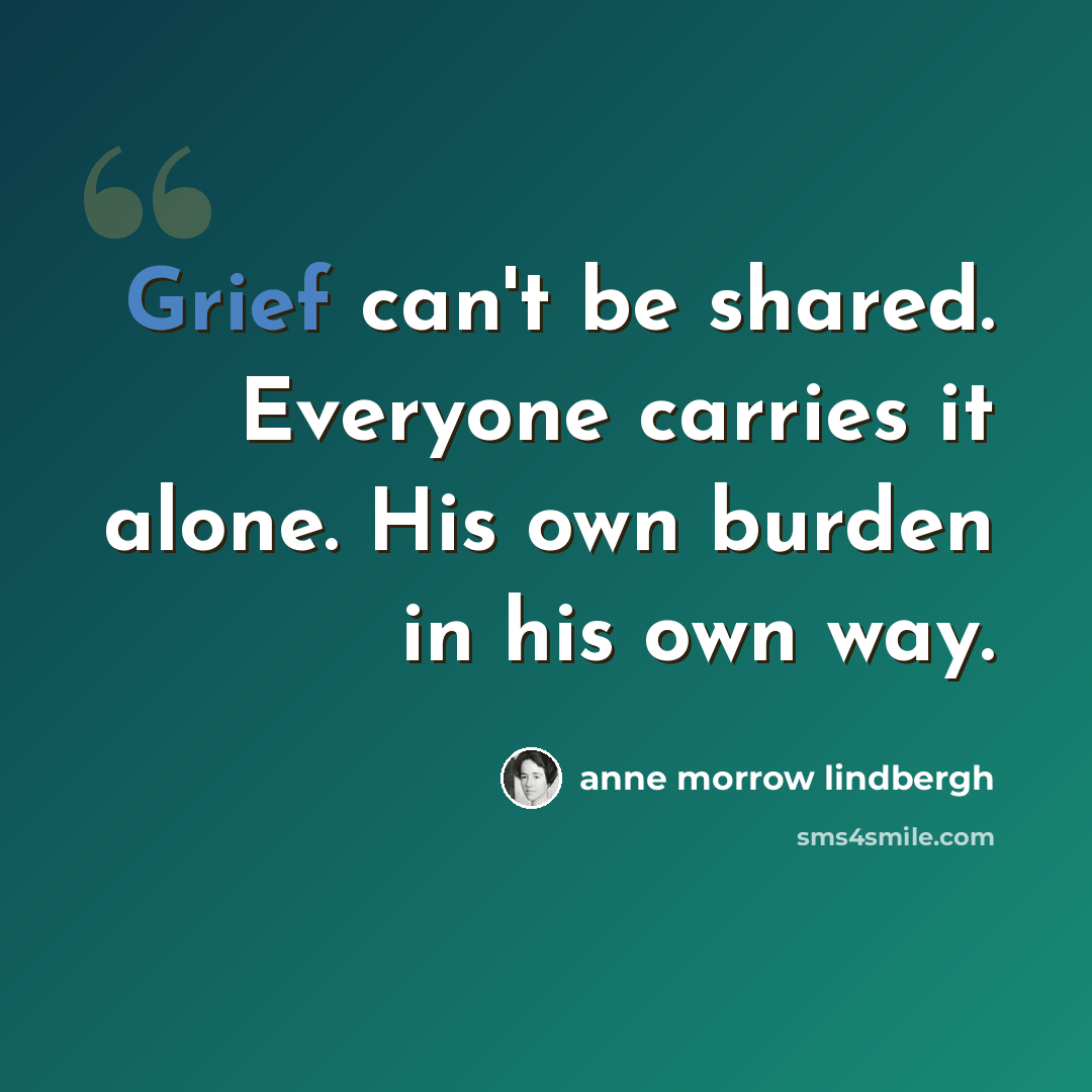 “Grief can't be shared. Everyone carries it alone. His own burden in his own way.” quote by Anne Morrow Lindbergh