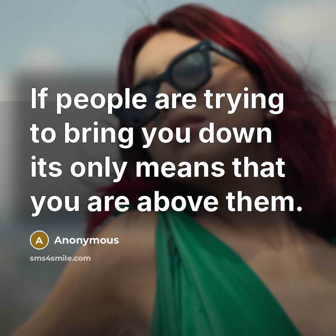 “If people are trying to bring you down its only means that you are above them.” quote by Anonymous