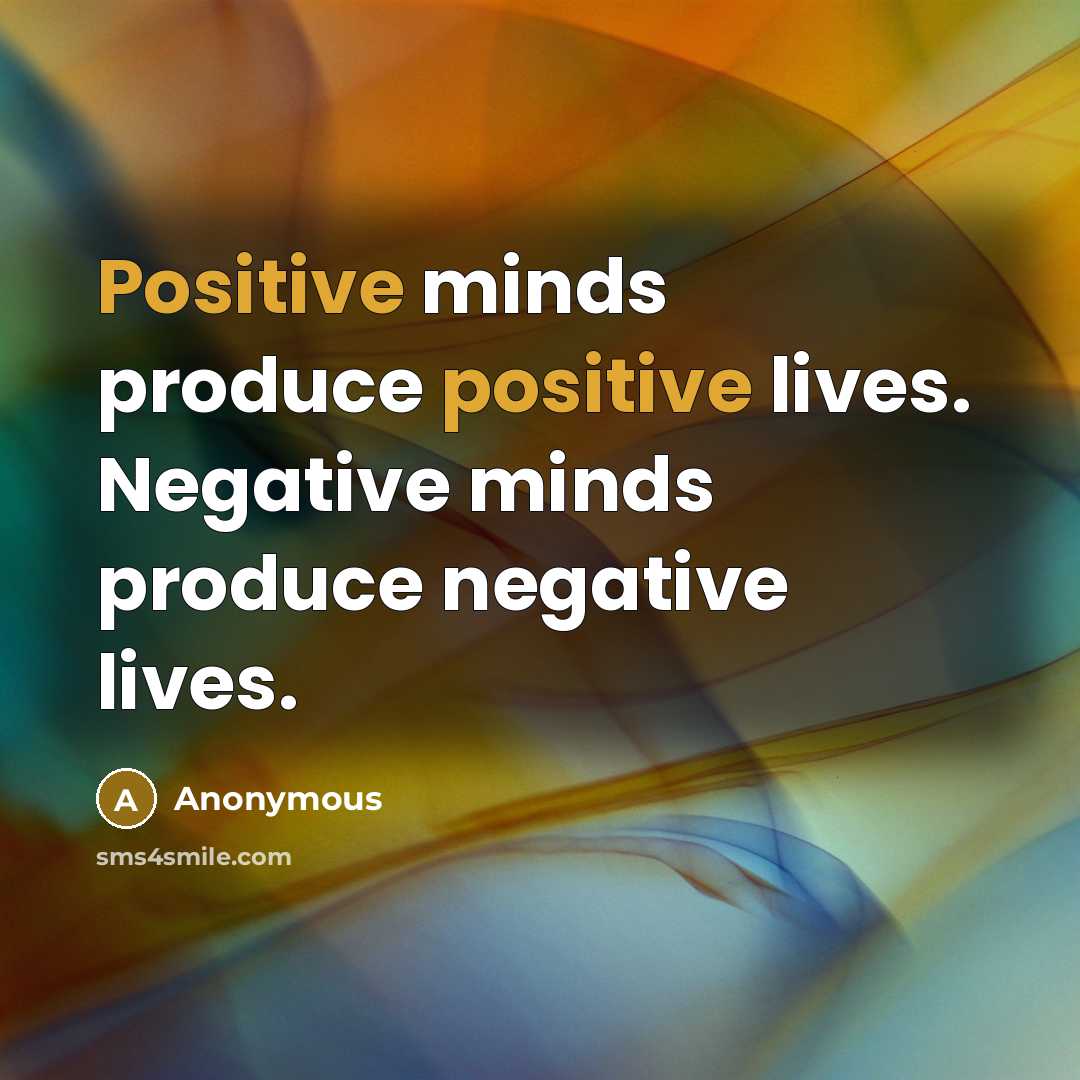 “Positive minds produce positive lives. Negative minds produce negative lives.” quote by Anonymous