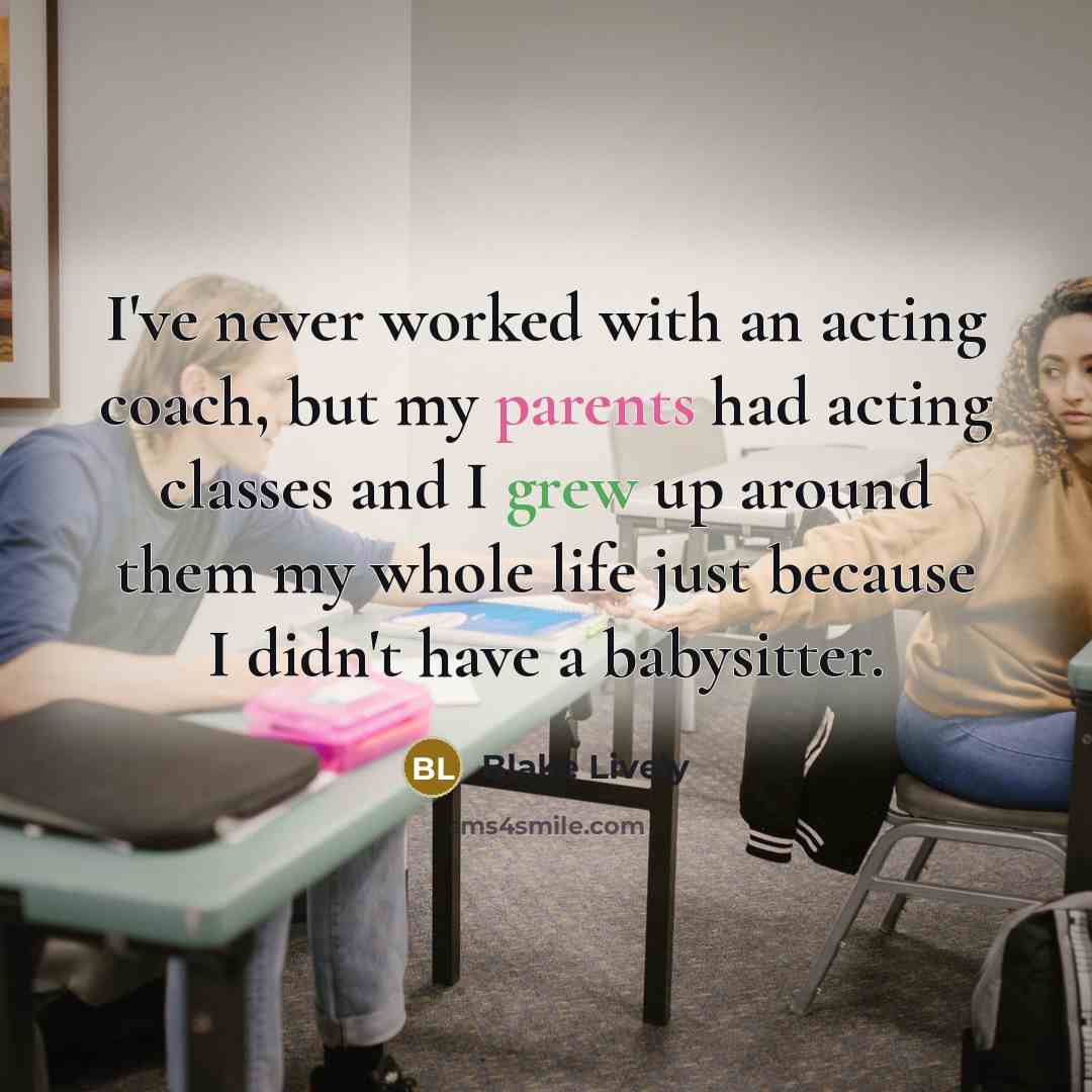 “I've never worked with an acting coach, but my parents had acting classes and I grew up around them my whole life just because I didn't have a babysitter.” quote by Blake Lively