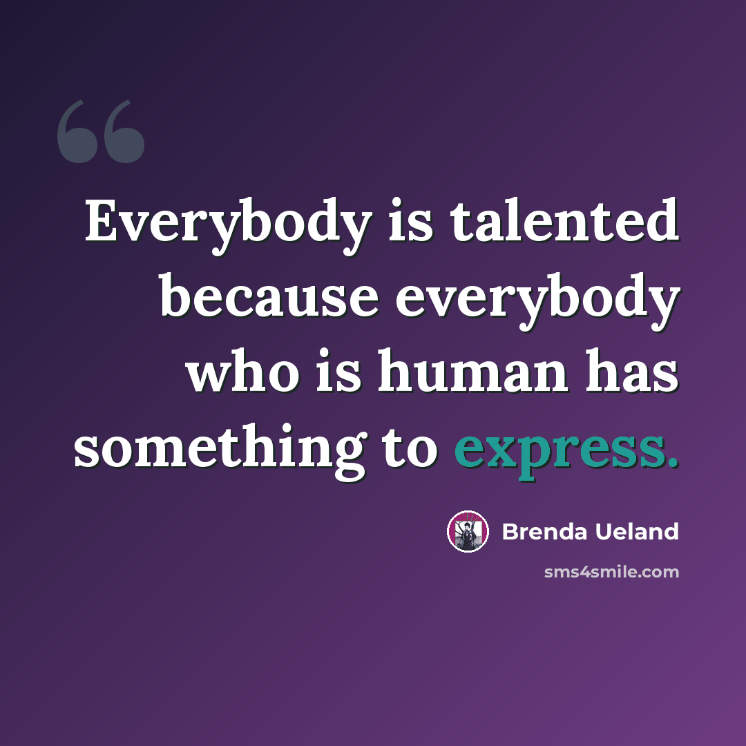 “Everybody is talented because everybody who is human has something to express.” quote by Brenda Ueland
