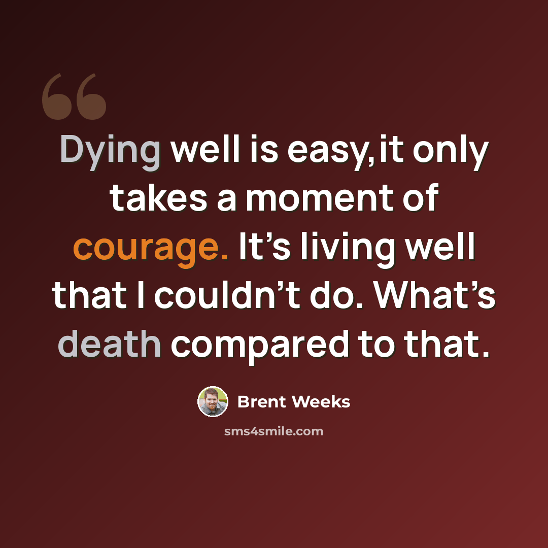 “Dying well is easy,it only takes a moment of courage. It’s living well that I couldn’t do. What’s death compared to that.” quote by Brent Weeks