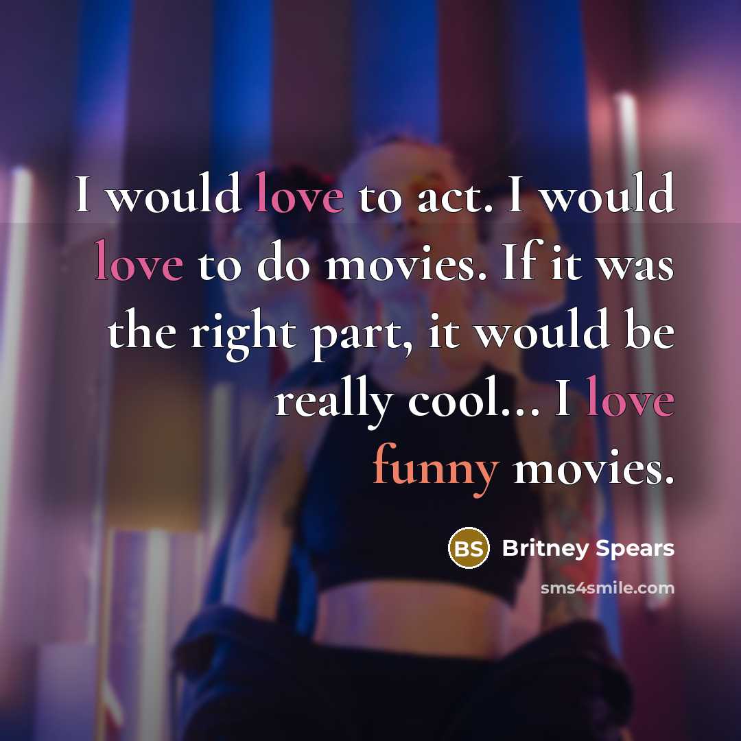 “I would love to act. I would love to do movies. If it was the right part, it would be really cool... I love funny movies.” quote by Britney Spears