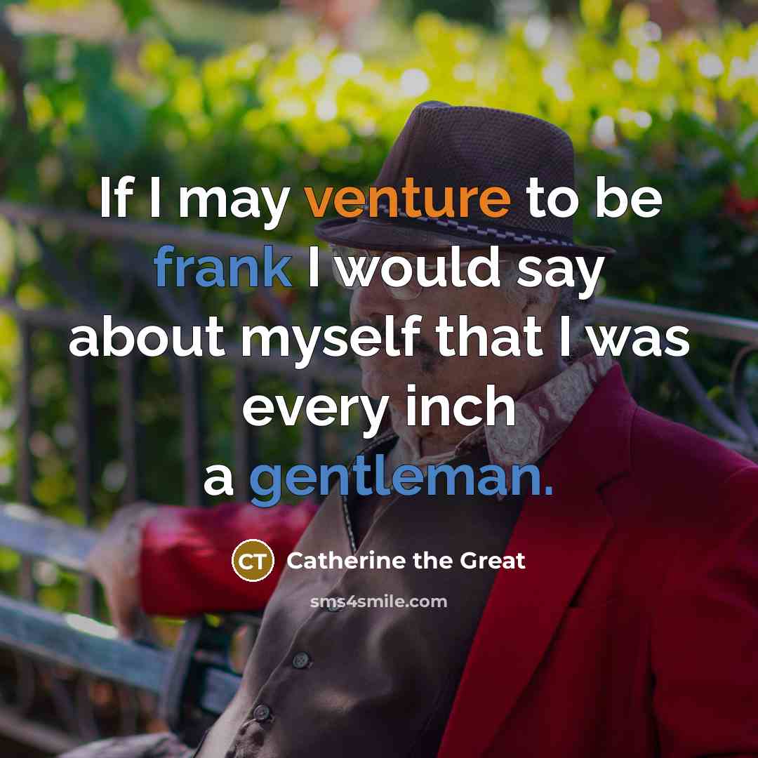 “If I may venture to be frank I would say about myself that I was every inch a gentleman.” quote by Catherine the Great