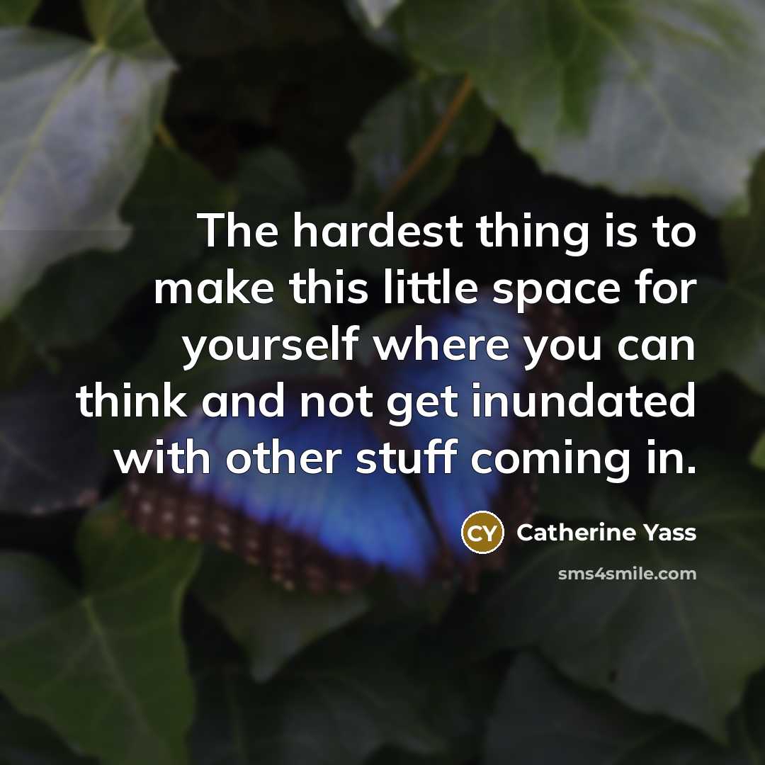 “The hardest thing is to make this little space for yourself where you can think and not get inundated with other stuff coming in.” quote by Catherine Yass
