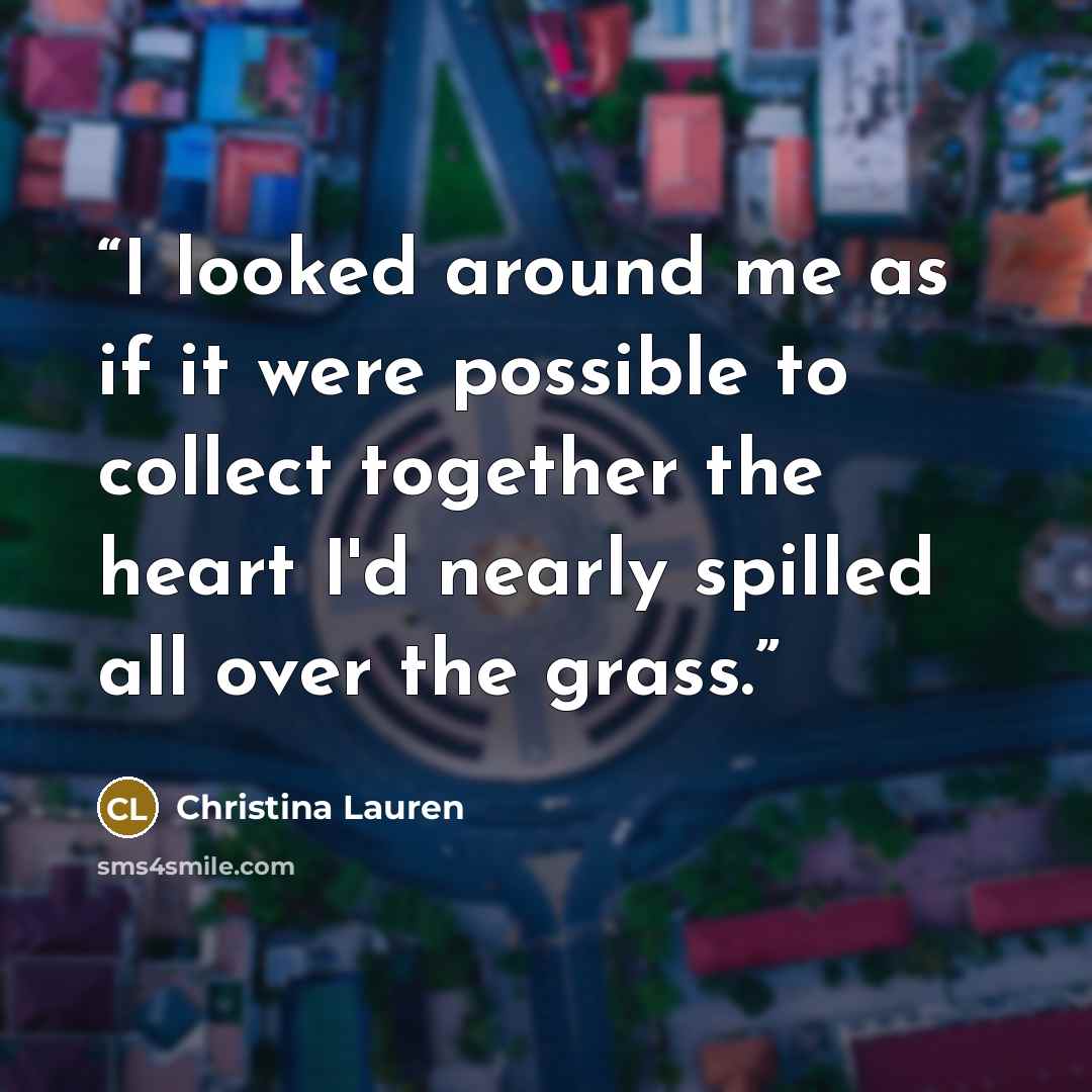 “I looked around me as if it were possible to collect together the heart I'd nearly spilled all over the grass.” quote by Christina Lauren