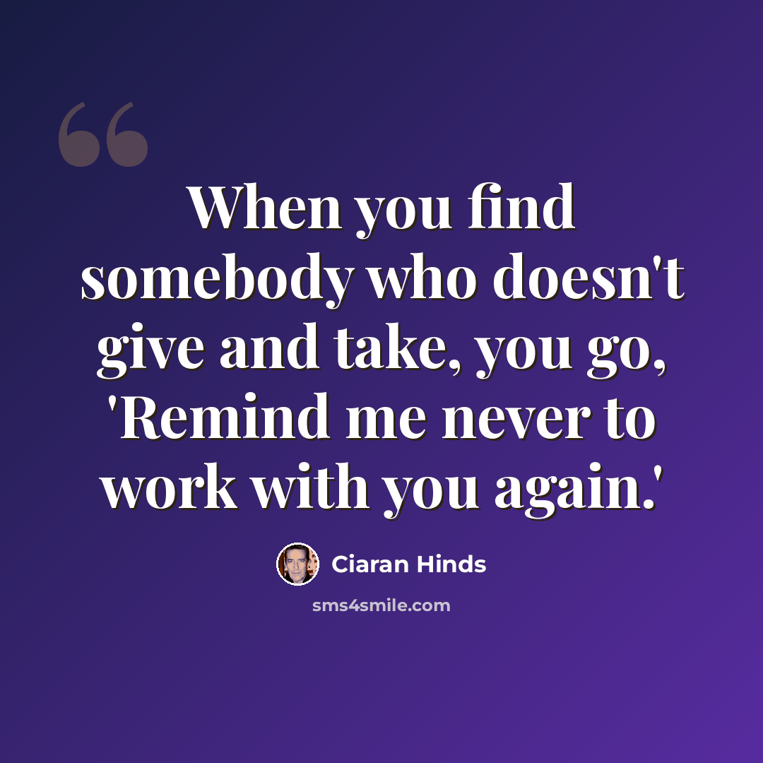“When you find somebody who doesn't give and take, you go, 'Remind me never to work with you again.'” quote by Ciaran Hinds