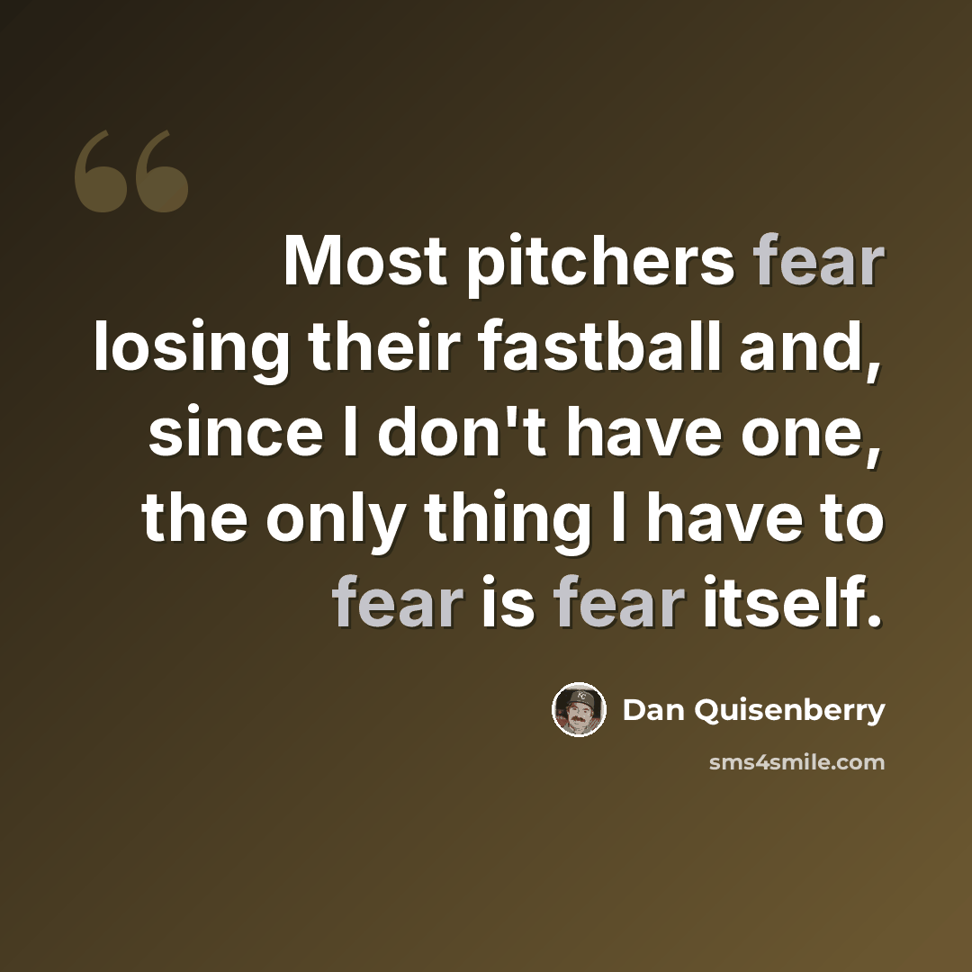 “Most pitchers fear losing their fastball and, since I don't have one, the only thing I have to fear is fear itself.” quote by Dan Quisenberry