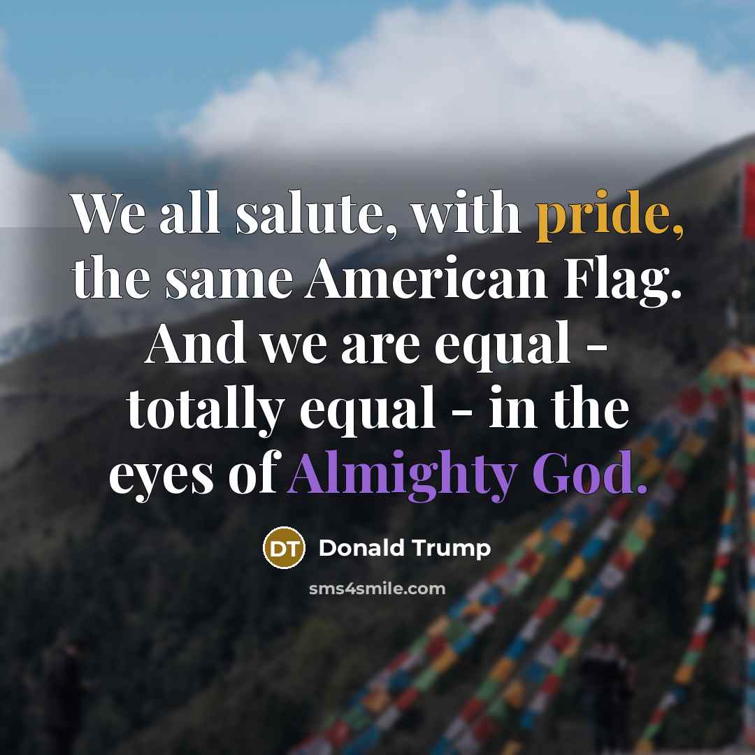 “We all salute, with pride, the same American Flag. And we are equal - totally equal - in the eyes of Almighty God.” quote by Donald Trump