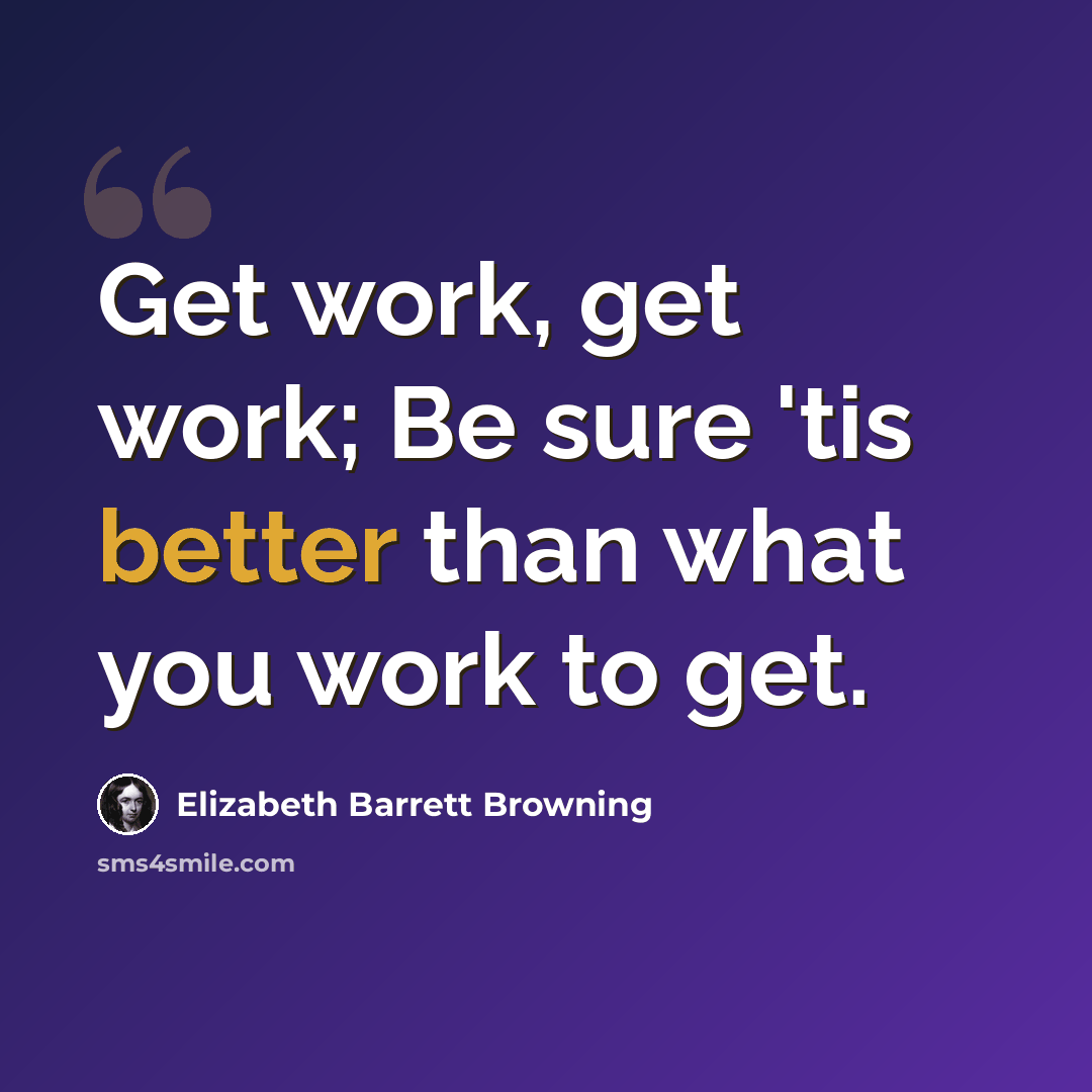 “Get work, get work; Be sure 'tis better than what you work to get.” quote by Elizabeth Barrett Browning