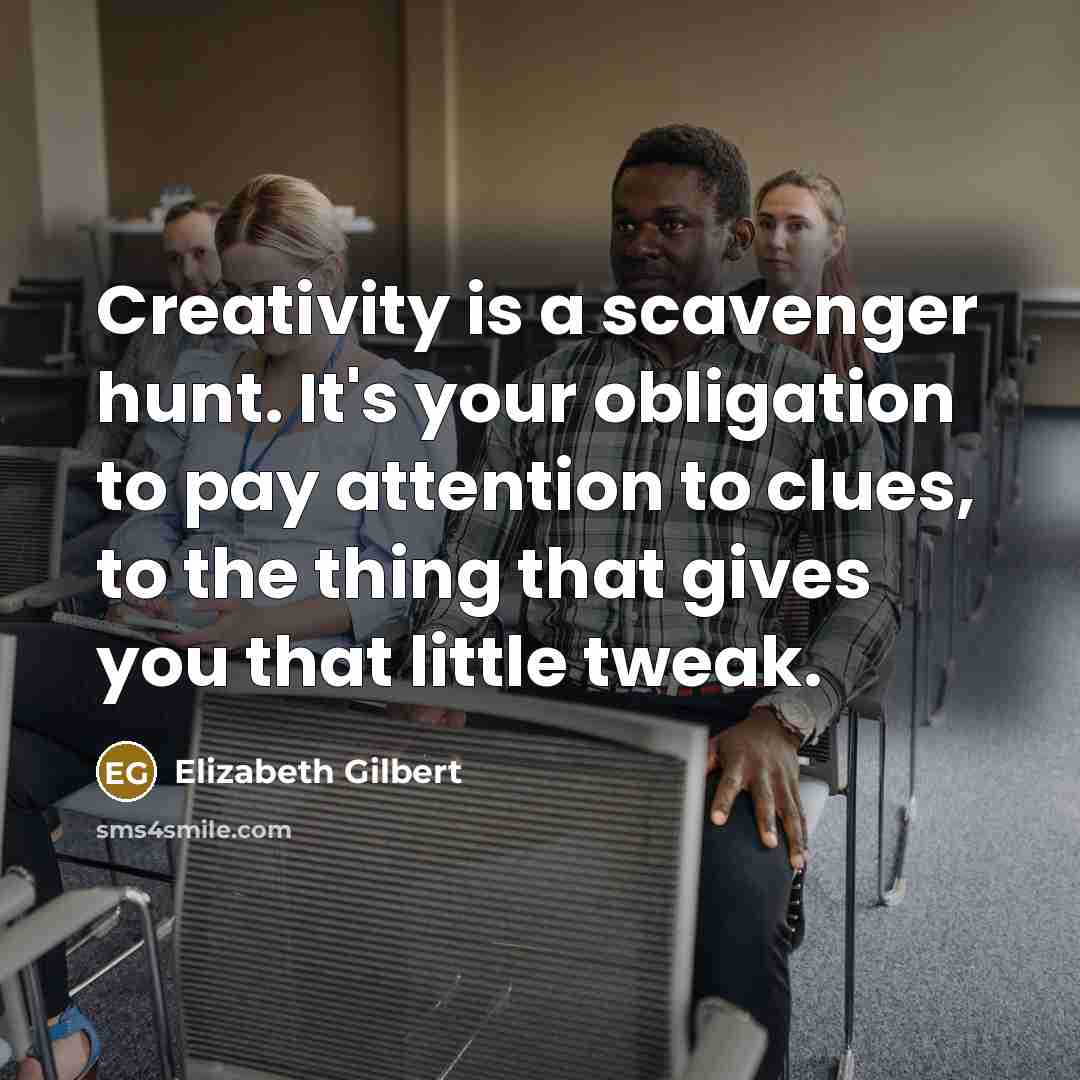 “Creativity is a scavenger hunt. It's your obligation to pay attention to clues, to the thing that gives you that little tweak.” quote by Elizabeth Gilbert