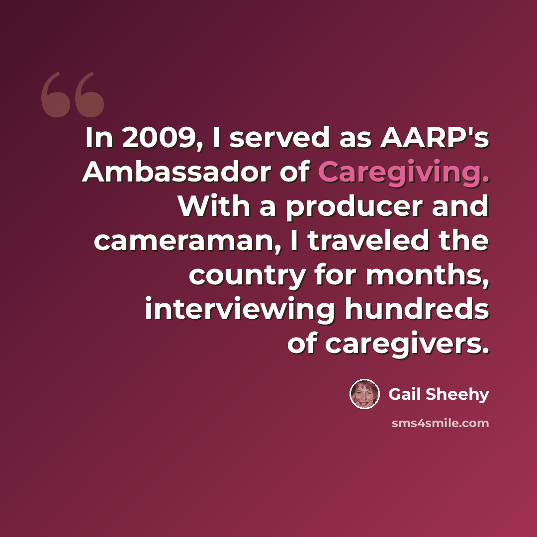 “In 2009, I served as AARP's Ambassador of Caregiving. With a producer and cameraman, I traveled the country for months, interviewing hundreds of caregivers.” quote by Gail Sheehy