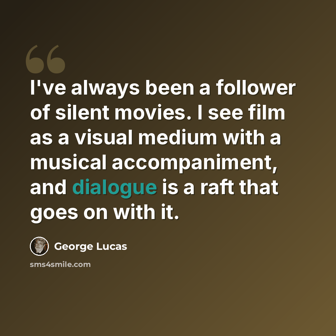 “I've always been a follower of silent movies. I see film as a visual medium with a musical accompaniment, and dialogue is a raft that goes on with it.” quote by George Lucas