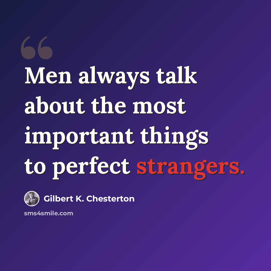 “Men always talk about the most important things to perfect strangers.” quote by Gilbert K. Chesterton