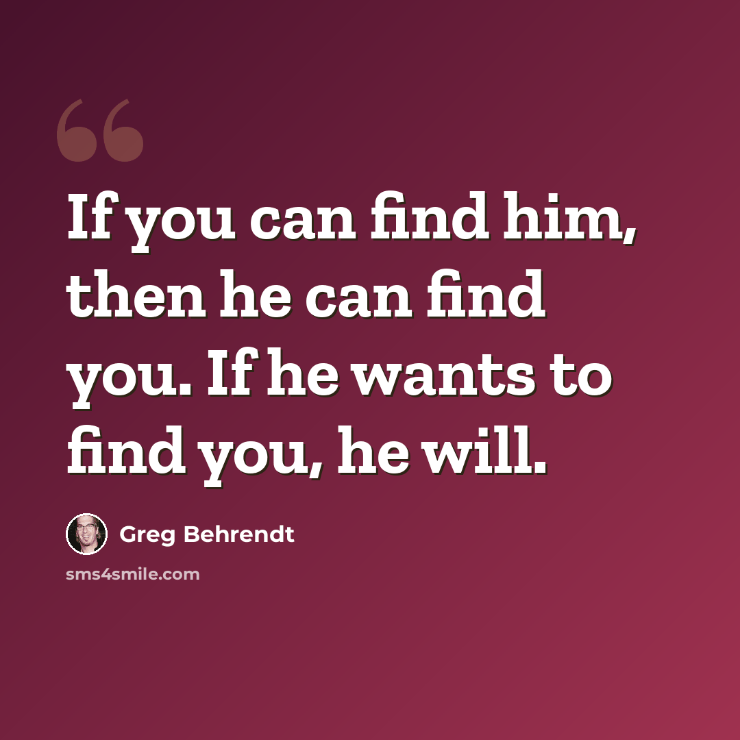 “If you can find him, then he can find you. If he wants to find you, he will.” quote by Greg Behrendt