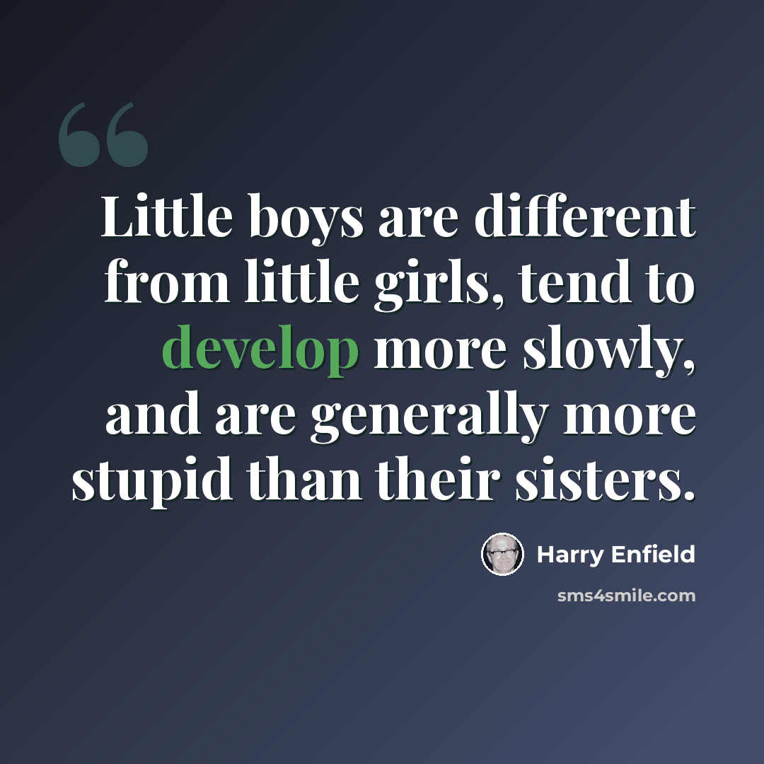 “Little boys are different from little girls, tend to develop more slowly, and are generally more stupid than their sisters.” quote by Harry Enfield