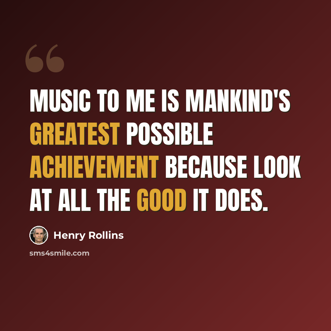 “Music to me is mankind's greatest possible achievement because look at all the good it does.” quote by Henry Rollins