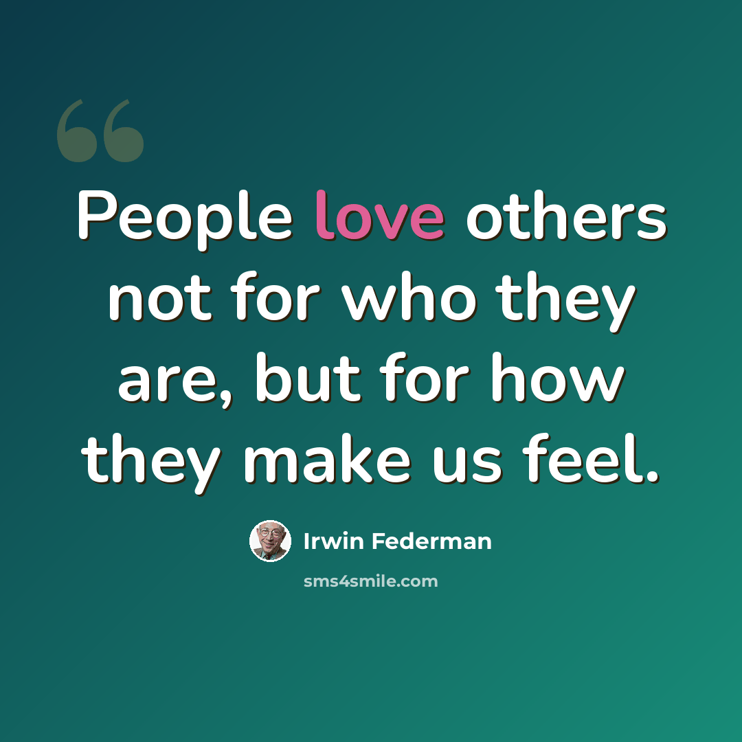 “People love others not for who they are, but for how they make us feel.” quote by Irwin Federman