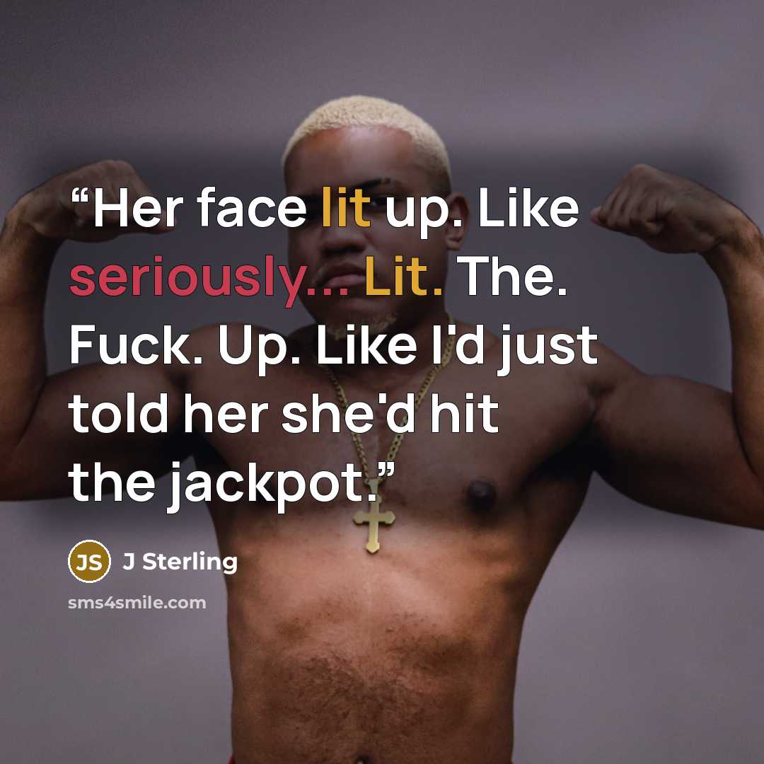 “Her face lit up. Like seriously... Lit. The. Fuck. Up. Like I'd just told her she'd hit the jackpot.” quote by J Sterling