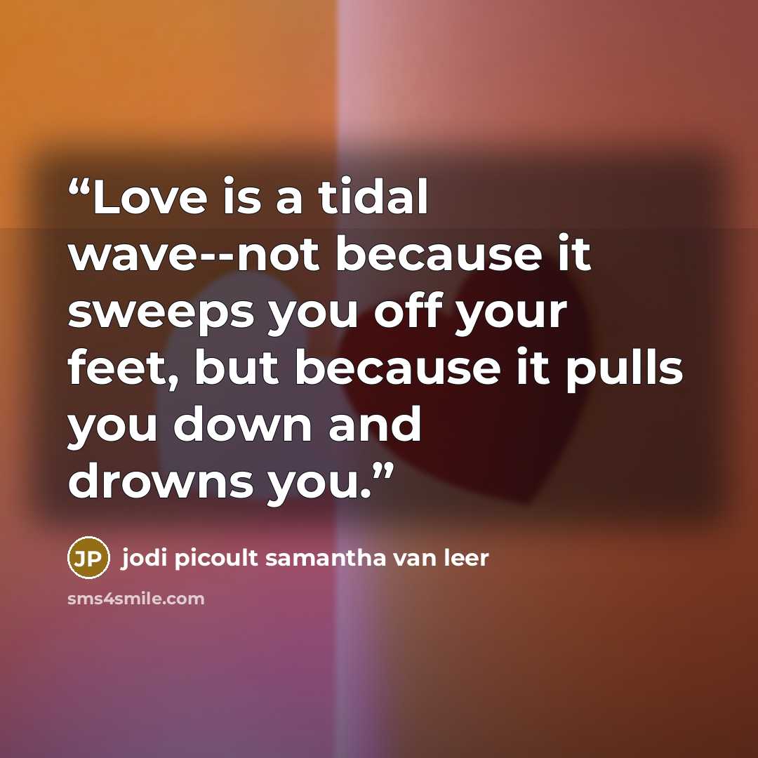 “Love is a tidal wave--not because it sweeps you off your feet, but because it pulls you down and drowns you.” quote by jodi picoult samantha van leer