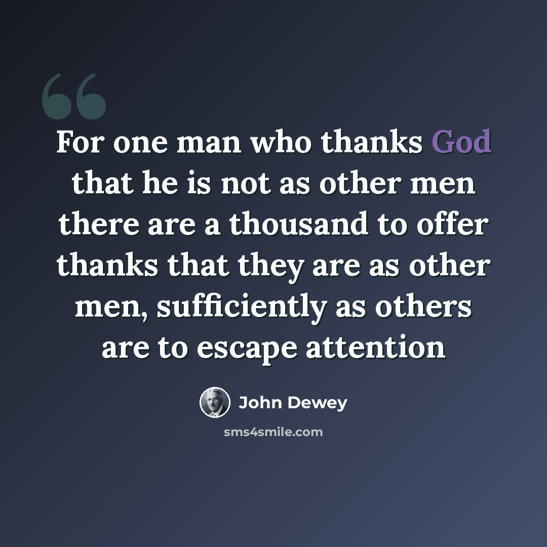 “For one man who thanks God that he is not as other men there are a thousand to offer thanks that they are as other men, sufficiently as others are to escape attention” quote by John Dewey
