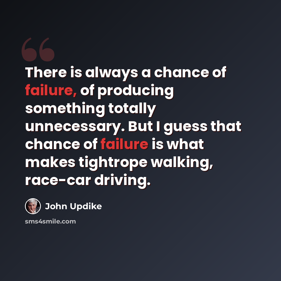 “There is always a chance of failure, of producing something totally unnecessary. But I guess that chance of failure is what makes tightrope walking, race-car driving.” quote by John Updike