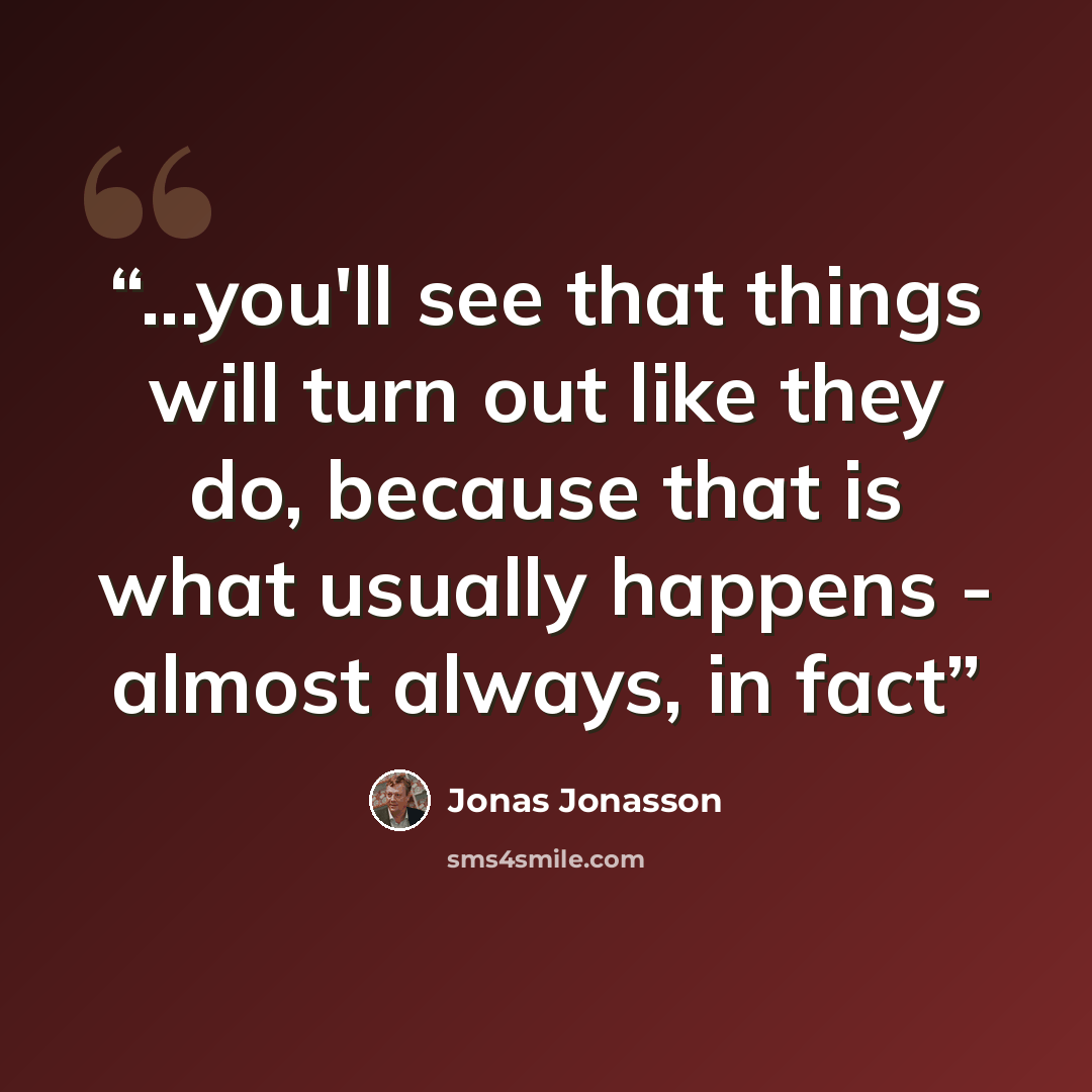“...you'll see that things will turn out like they do, because that is what usually happens - almost always, in fact” quote by Jonas Jonasson