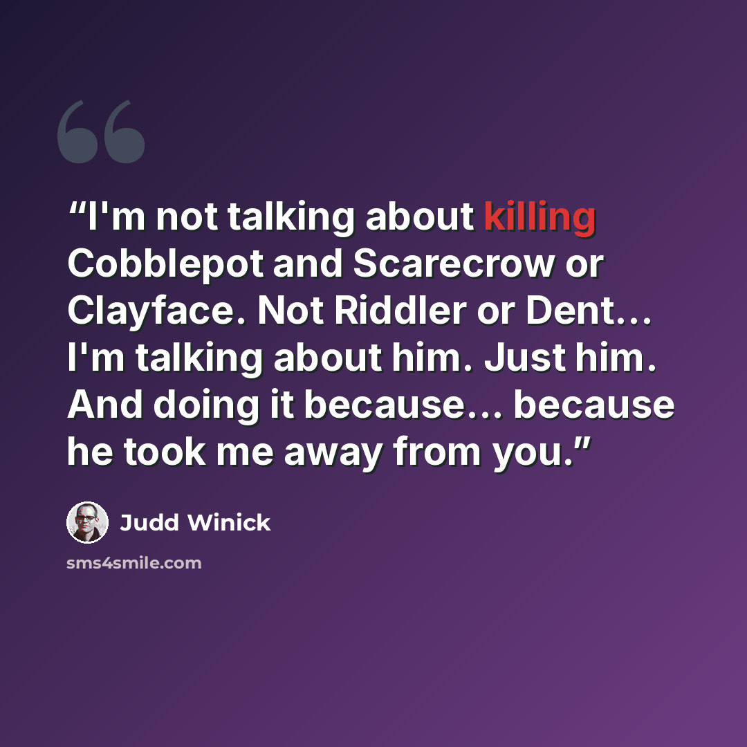 “I'm not talking about killing Cobblepot and Scarecrow or Clayface. Not Riddler or Dent... I'm talking about him. Just him. And doing it because... because he took me away from you.” quote by Judd Winick