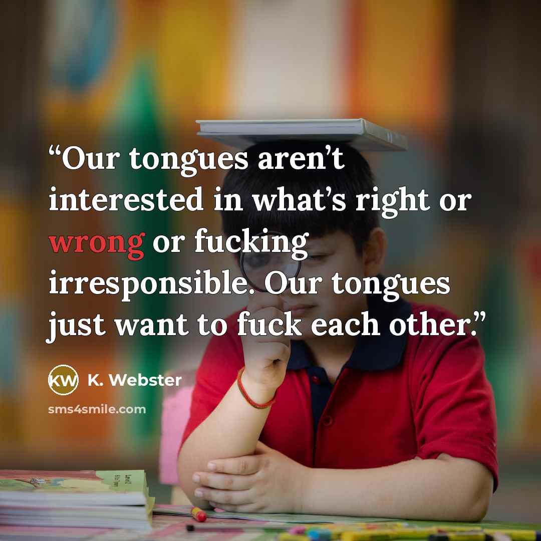 “Our tongues aren’t interested in what’s right or wrong or fucking irresponsible. Our tongues just want to fuck each other.” quote by K. Webster