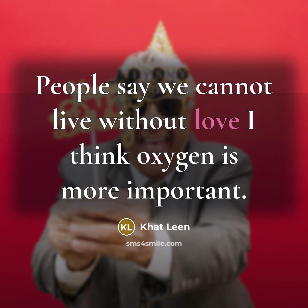 “People say we cannot live without love I think oxygen is more important.” quote by Khat Leen