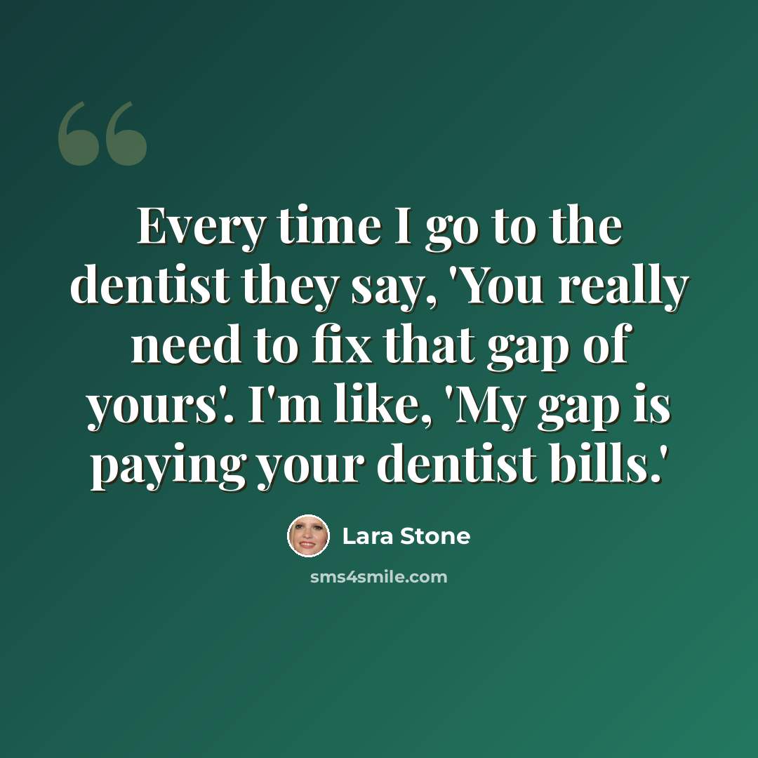 “Every time I go to the dentist they say, 'You really need to fix that gap of yours'. I'm like, 'My gap is paying your dentist bills.'” quote by Lara Stone