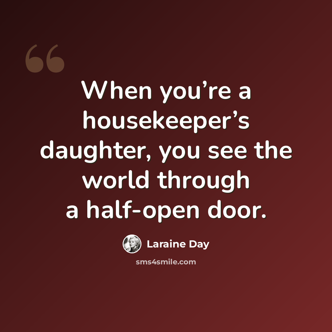 “When you’re a housekeeper’s daughter, you see the world through a half-open door.” quote by Laraine Day