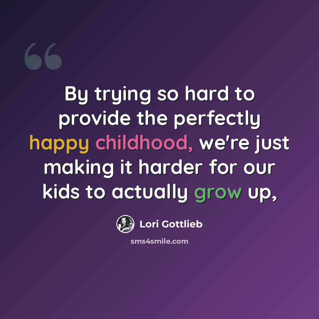 “By trying so hard to provide the perfectly happy childhood, we're just making it harder for our kids to actually grow up,” quote by Lori Gottlieb