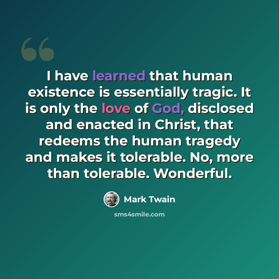 “I have learned that human existence is essentially tragic. It is only the love of God, disclosed and enacted in Christ, that redeems the human tragedy and makes it tolerable. No, more than tolerable. Wonderful.” quote by Mark Twain
