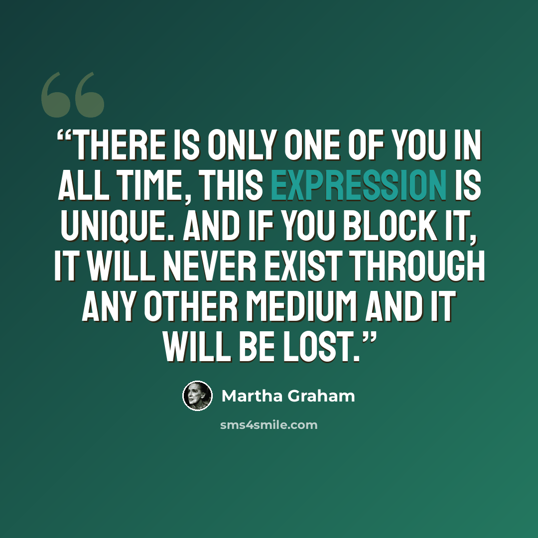 “There is only one of you in all time, this expression is unique. And if you block it, it will never exist through any other medium and it will be lost.” quote by Martha Graham