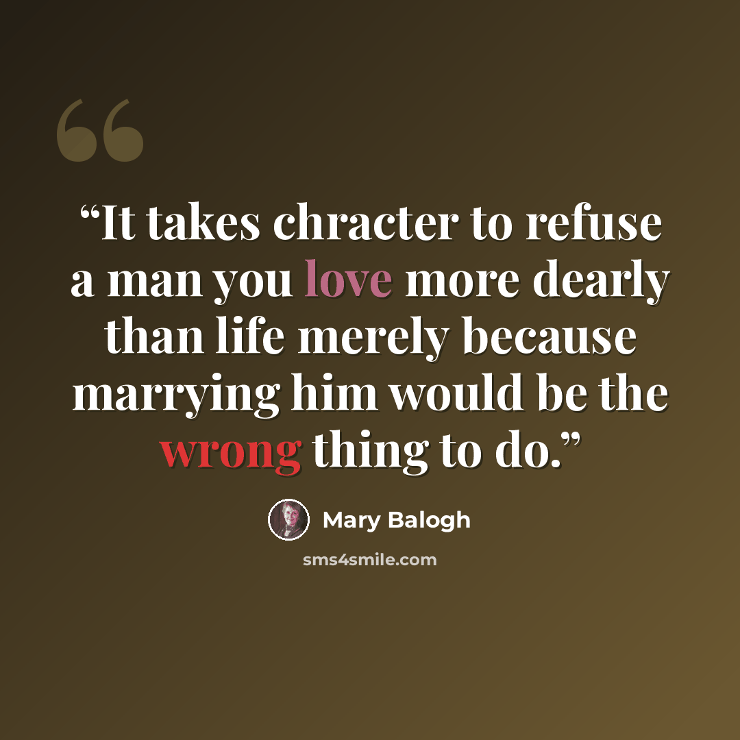 “It takes chracter to refuse a man you love more dearly than life merely because marrying him would be the wrong thing to do.” quote by Mary Balogh