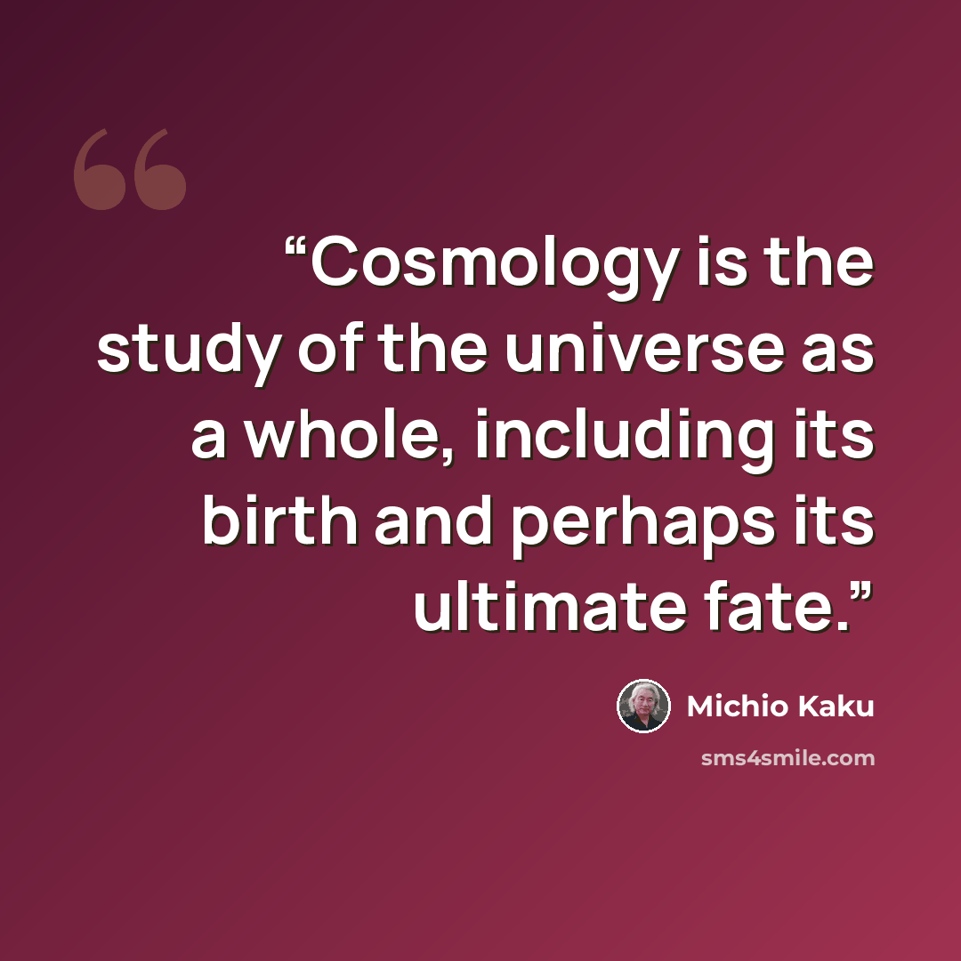 “Cosmology is the study of the universe as a whole, including its birth and perhaps its ultimate fate.” quote by Michio Kaku