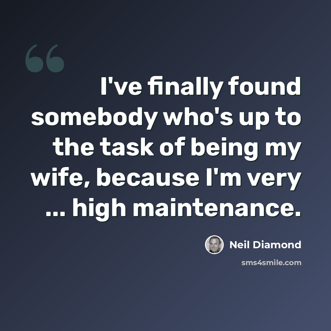 “I've finally found somebody who's up to the task of being my wife, because I'm very ... high maintenance.” quote by Neil Diamond