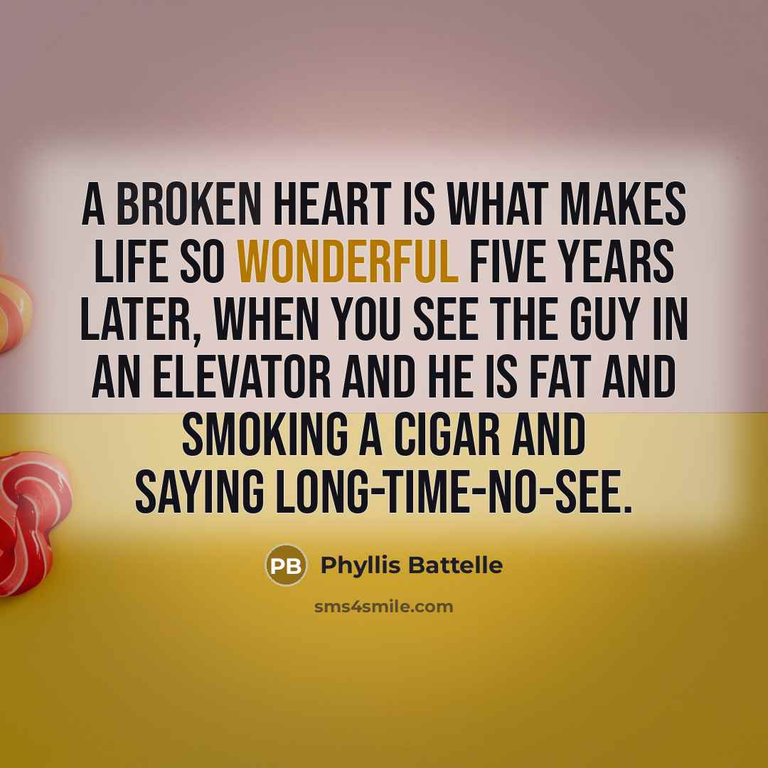 “A broken heart is what makes life so wonderful five years later, when you see the guy in an elevator and he is fat and smoking a cigar and saying long-time-no-see.” quote by Phyllis Battelle
